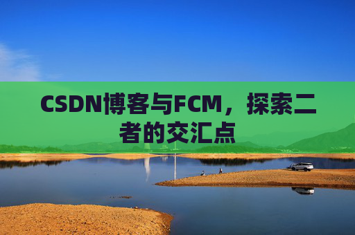 CSDN博客与FCM,探索二者的交汇点